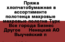 Пряжа хлопчатобумажная в ассортименте, полотенца махровые, махровые полотна Турк - Все города Бизнес » Другое   . Ненецкий АО,Выучейский п.